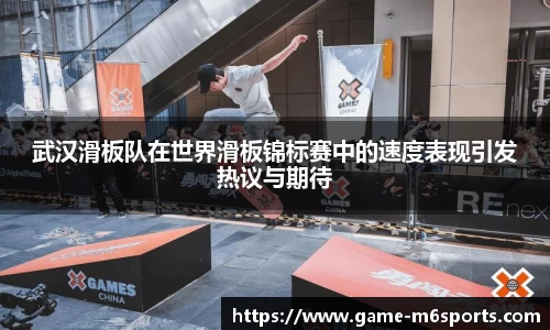 武汉滑板队在世界滑板锦标赛中的速度表现引发热议与期待