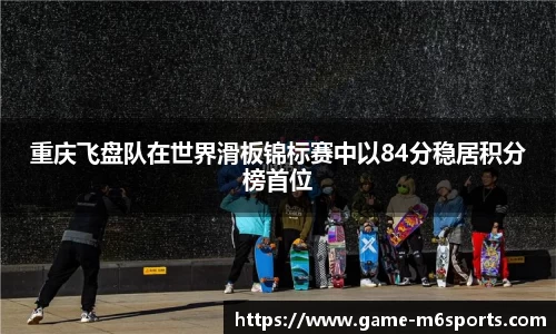 重庆飞盘队在世界滑板锦标赛中以84分稳居积分榜首位