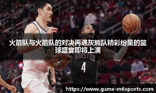 火箭队与火箭队的对决再遇灰熊队精彩纷呈的篮球盛宴即将上演