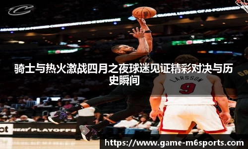 骑士与热火激战四月之夜球迷见证精彩对决与历史瞬间